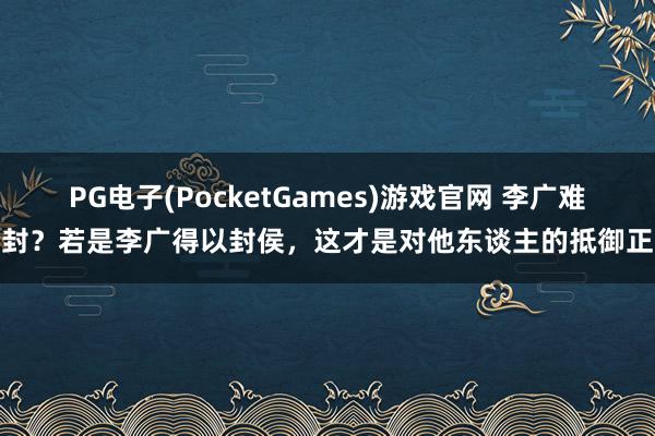 PG电子(PocketGames)游戏官网 李广难封？若是李广得以封侯，这才是对他东谈主的抵御正