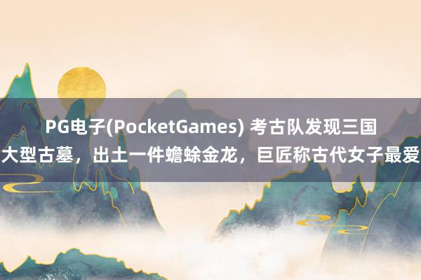 PG电子(PocketGames) 考古队发现三国大型古墓，出土一件蟾蜍金龙，巨匠称古代女子最爱