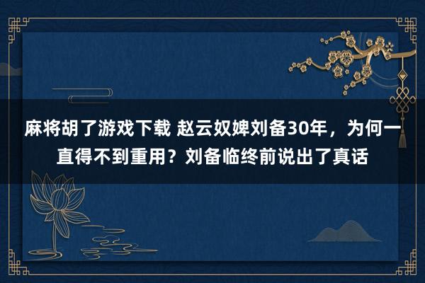 麻将胡了游戏下载 赵云奴婢刘备30年，为何一直得不到重用？刘备临终前说出了真话