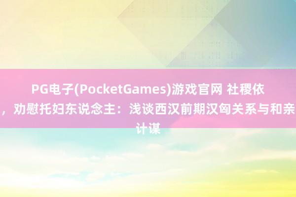 PG电子(PocketGames)游戏官网 社稷依明主，劝慰托妇东说念主：浅谈西汉前期汉匈关系与和亲计谋