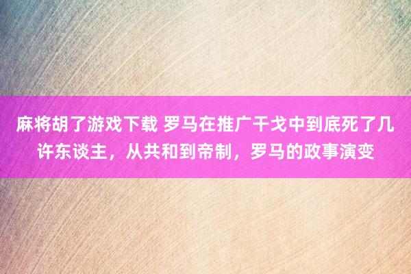 麻将胡了游戏下载 罗马在推广干戈中到底死了几许东谈主，从共和到帝制，罗马的政事演变