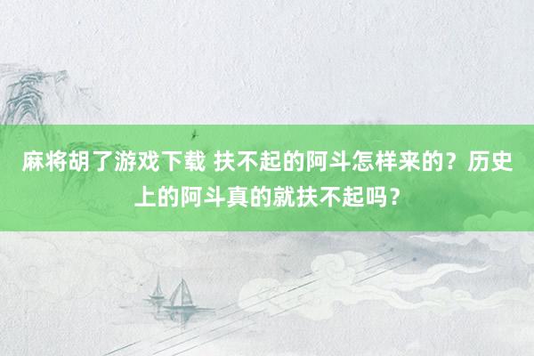 麻将胡了游戏下载 扶不起的阿斗怎样来的？历史上的阿斗真的就扶不起吗？