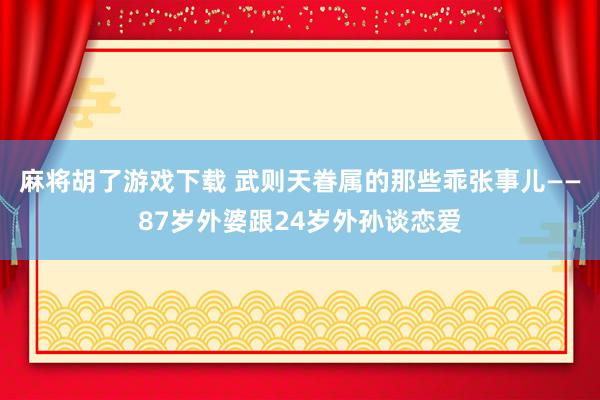 麻将胡了游戏下载 武则天眷属的那些乖张事儿——87岁外婆跟24岁外孙谈恋爱