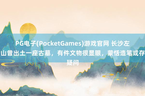 PG电子(PocketGames)游戏官网 长沙左家公山曾出土一座古墓，有件文物很显眼，蒙恬造笔或存疑问