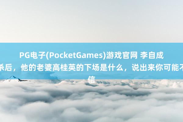 PG电子(PocketGames)游戏官网 李自成被杀后，他的老婆高桂英的下场是什么，说出来你可能不信
