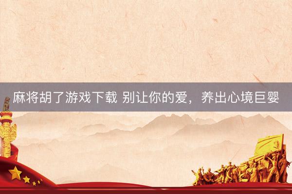 麻将胡了游戏下载 别让你的爱，养出心境巨婴