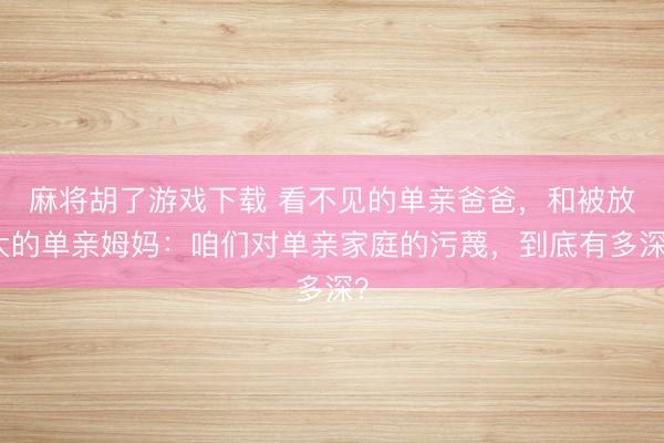 麻将胡了游戏下载 看不见的单亲爸爸，和被放大的单亲姆妈：咱们对单亲家庭的污蔑，到底有多深？