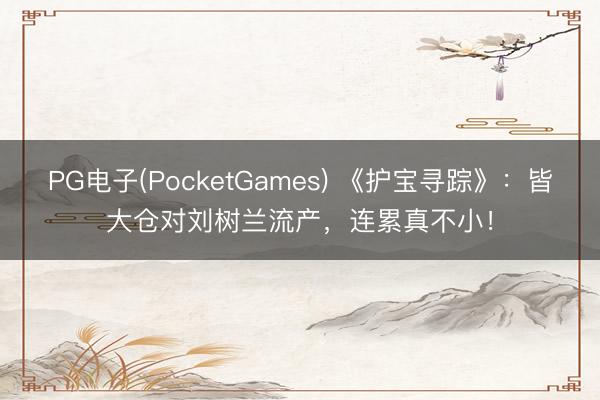 PG电子(PocketGames) 《护宝寻踪》：皆大仓对刘树兰流产，连累真不小！