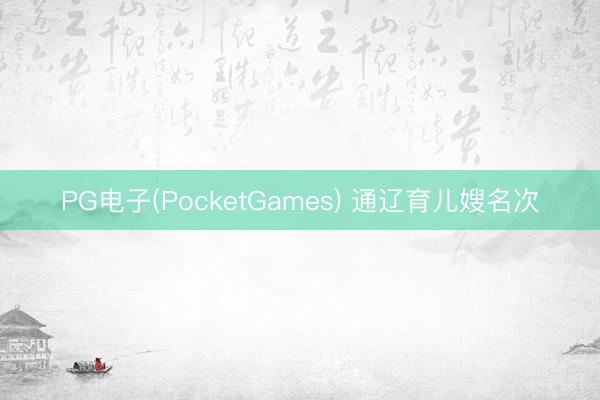 PG电子(PocketGames) 通辽育儿嫂名次