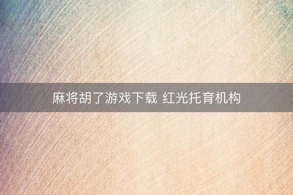 麻将胡了游戏下载 红光托育机构
