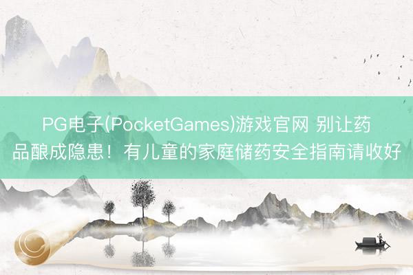 PG电子(PocketGames)游戏官网 别让药品酿成隐患！有儿童的家庭储药安全指南请收好