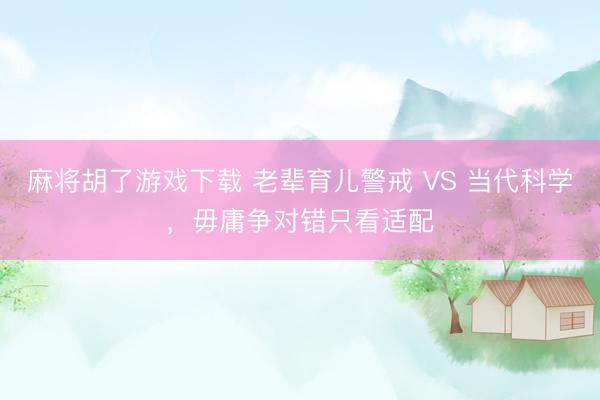 麻将胡了游戏下载 老辈育儿警戒 VS 当代科学，毋庸争对错只看适配