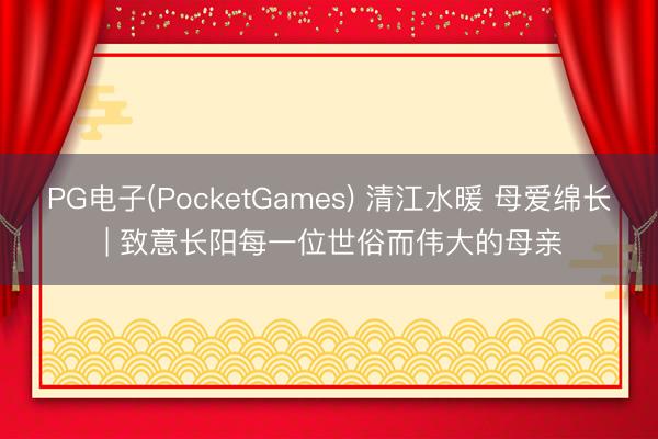 PG电子(PocketGames) 清江水暖 母爱绵长 | 致意长阳每一位世俗而伟大的母亲