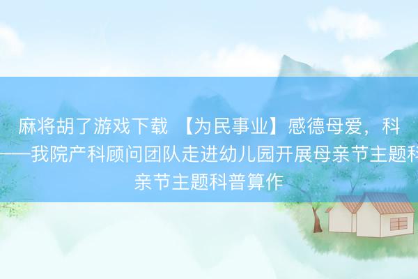 麻将胡了游戏下载 【为民事业】感德母爱，科普同业——我院产科顾问团队走进幼儿园开展母亲节主题科普算作