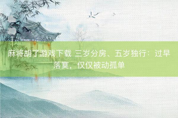 麻将胡了游戏下载 三岁分房、五岁独行：过早落寞，仅仅被动孤单