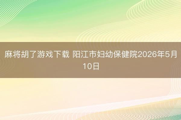 麻将胡了游戏下载 阳江市妇幼保健院2026年5月10日