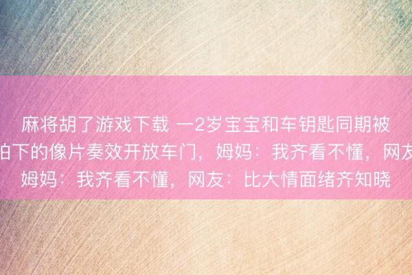 麻将胡了游戏下载 一2岁宝宝和车钥匙同期被锁车内，凭一张爸爸拍下的像片奏效开放车门，姆妈：我齐看不懂，网友：比大情面绪齐知晓