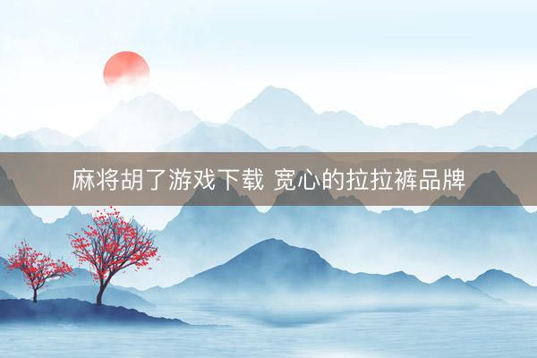 麻将胡了游戏下载 宽心的拉拉裤品牌