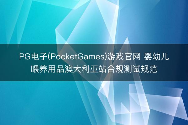 PG电子(PocketGames)游戏官网 婴幼儿喂养用品澳大利亚站合规测试规范
