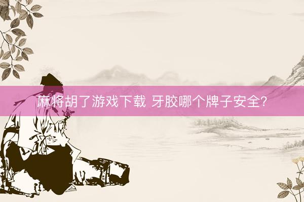 麻将胡了游戏下载 牙胶哪个牌子安全？