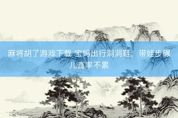 麻将胡了游戏下载 宝妈出行洞洞鞋，带娃步碾儿直率不累