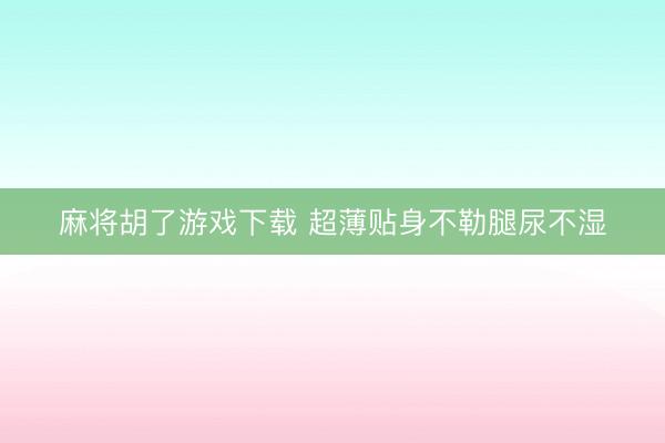 麻将胡了游戏下载 超薄贴身不勒腿尿不湿