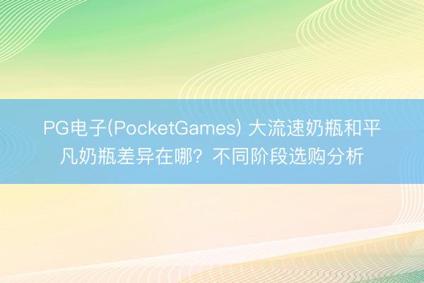 PG电子(PocketGames) 大流速奶瓶和平凡奶瓶差异在哪？不同阶段选购分析