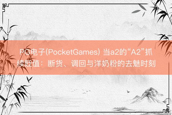 PG电子(PocketGames) 当a2的“A2”抓续贬值：断货、调回与洋奶粉的去魅时刻