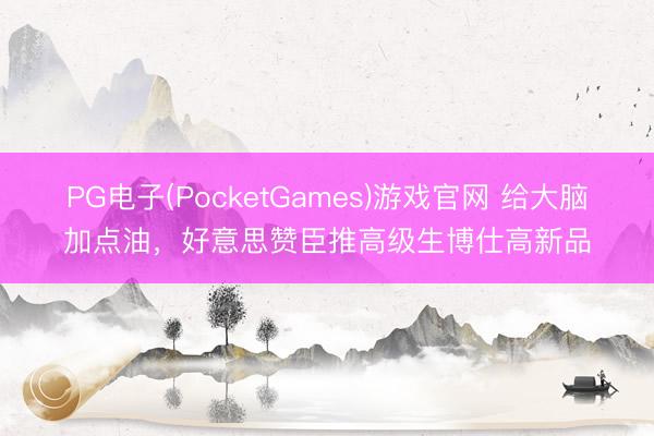 PG电子(PocketGames)游戏官网 给大脑加点油，好意思赞臣推高级生博仕高新品