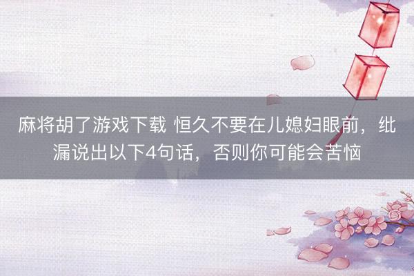 麻将胡了游戏下载 恒久不要在儿媳妇眼前，纰漏说出以下4句话，否则你可能会苦恼