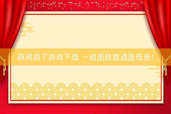 麻将胡了游戏下载 一组图致意通盘母亲！