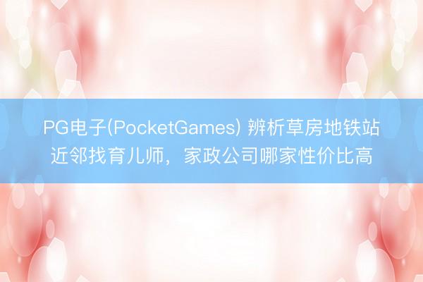 PG电子(PocketGames) 辨析草房地铁站近邻找育儿师，家政公司哪家性价比高