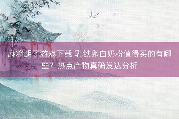 麻将胡了游戏下载 乳铁卵白奶粉值得买的有哪些？热点产物真确发达分析