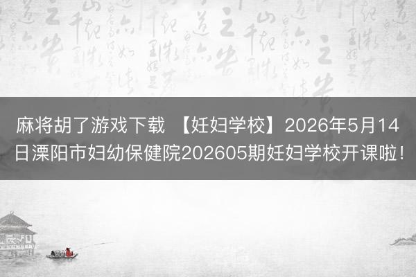 麻将胡了游戏下载 【妊妇学校】2026年5月14日溧阳市妇幼保健院202605期妊妇学校开课啦！
