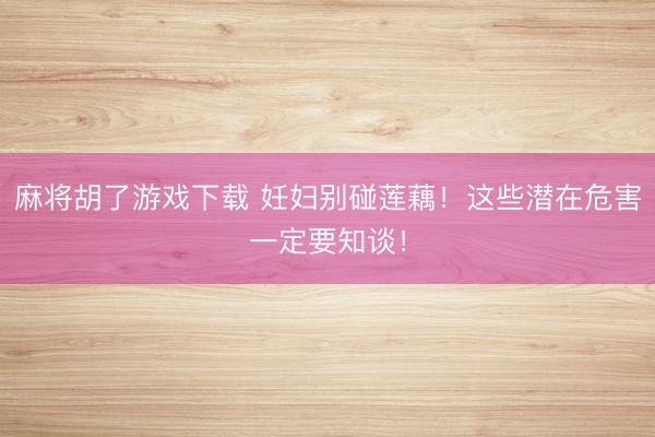 麻将胡了游戏下载 妊妇别碰莲藕！这些潜在危害一定要知谈！