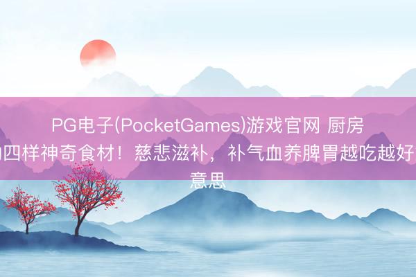 PG电子(PocketGames)游戏官网 厨房里的四样神奇食材！慈悲滋补，补气血养脾胃越吃越好意思