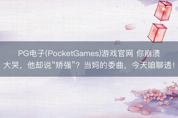 PG电子(PocketGames)游戏官网 你崩溃大哭，他却说“矫强”？当妈的委曲，今天咱聊透！