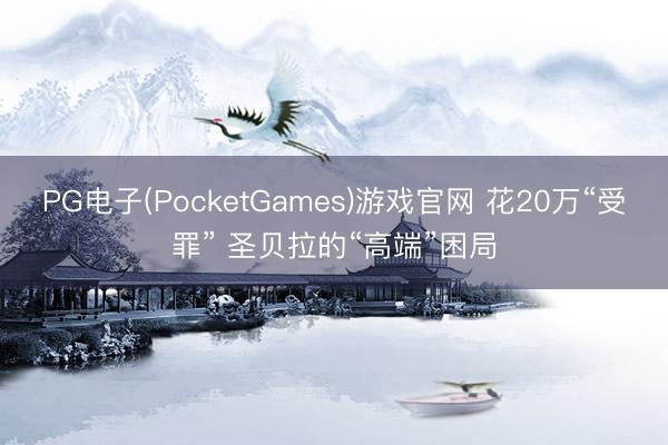 PG电子(PocketGames)游戏官网 花20万“受罪” 圣贝拉的“高端”困局