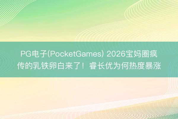 PG电子(PocketGames) 2026宝妈圈疯传的乳铁卵白来了！睿长优为何热度暴涨