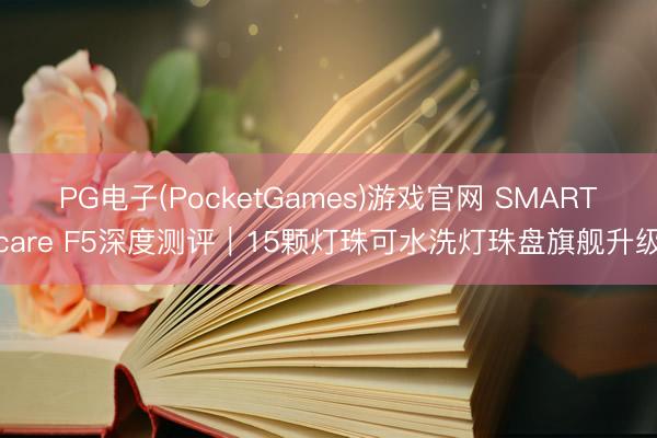 PG电子(PocketGames)游戏官网 SMARTcare F5深度测评｜15颗灯珠可水洗灯珠盘旗舰升级