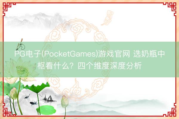 PG电子(PocketGames)游戏官网 选奶瓶中枢看什么？四个维度深度分析