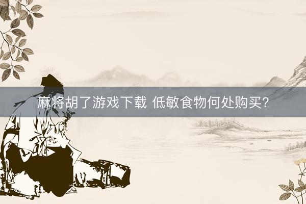 麻将胡了游戏下载 低敏食物何处购买？