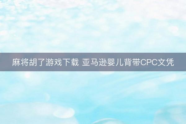 麻将胡了游戏下载 亚马逊婴儿背带CPC文凭