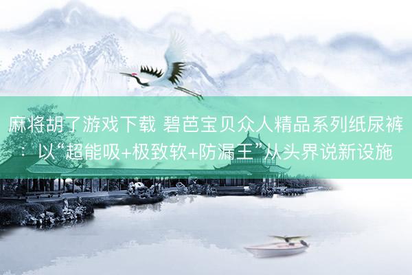 麻将胡了游戏下载 碧芭宝贝众人精品系列纸尿裤：以“超能吸+极致软+防漏王”从头界说新设施
