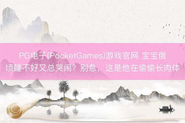 PG电子(PocketGames)游戏官网 宝宝俄顷睡不好又总哭闹？别急，这是他在偷偷长肉体