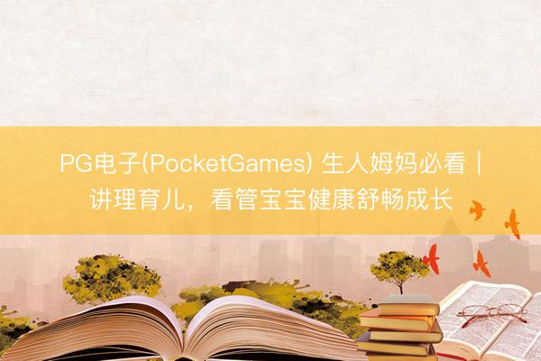 PG电子(PocketGames) 生人姆妈必看｜讲理育儿，看管宝宝健康舒畅成长
