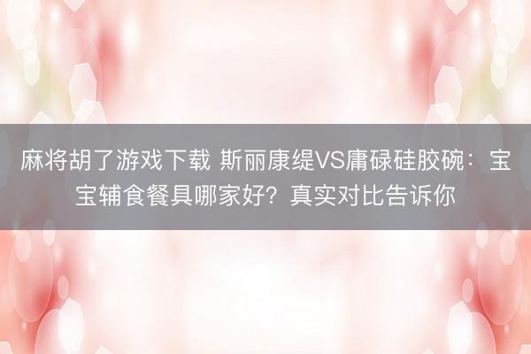 麻将胡了游戏下载 斯丽康缇VS庸碌硅胶碗：宝宝辅食餐具哪家好？真实对比告诉你