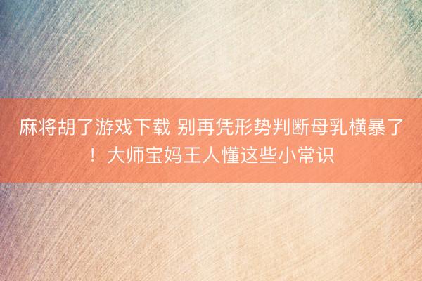 麻将胡了游戏下载 别再凭形势判断母乳横暴了！大师宝妈王人懂这些小常识