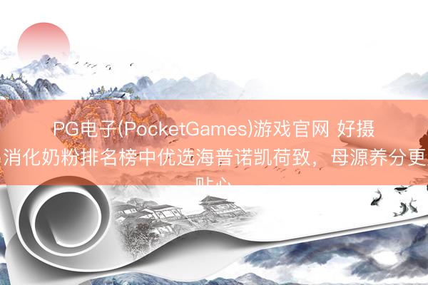 PG电子(PocketGames)游戏官网 好摄取易消化奶粉排名榜中优选海普诺凯荷致，母源养分更贴心