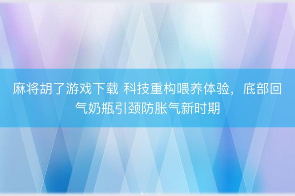 麻将胡了游戏下载 科技重构喂养体验，底部回气奶瓶引颈防胀气新时期